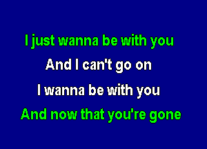 Ijust wanna be with you

And I can't go on

lwanna be with you
And now that you're gone