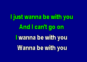 Ijust wanna be with you

And I can't go on

lwanna be with you
Wanna be with you