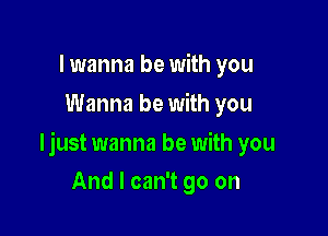 lwanna be with you
Wanna be with you

ljust wanna be with you

And I can't go on