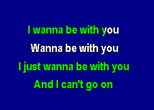 lwanna be with you
Wanna be with you

ljust wanna be with you

And I can't go on