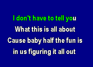 ldon't have to tell you
What this is all about

Cause baby half the fun is

in us figuring it all out