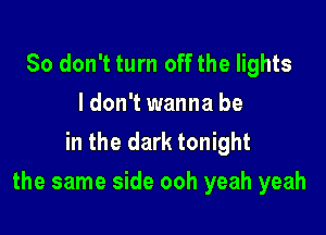 So don't turn off the lights
I don't wanna be
in the dark tonight

the same side ooh yeah yeah