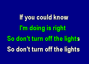 If you could know
I'm doing is right

So don't turn off the lights
80 don't turn off the lights