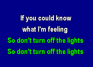 If you could know
what I'm feeling

So don't turn off the lights
80 don't turn off the lights