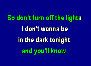 So don't turn off the lights
I don't wanna be

in the dark tonight
and you'll know