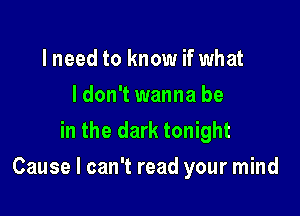 lneed to know if what
I don't wanna be
in the dark tonight

Cause I can't read your mind