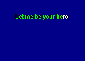 Let me be your hero