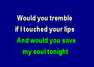 Would you tremble
if I touched your lips

And would you save

my soul tonight