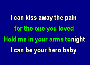 I can kiss away the pain
for the one you loved

Hold me in your arms tonight

I can be your hero baby