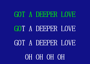 GOT A DEEPER LOVE
GOT A DEEPER LOVE
GOT A DEEPER LOVE

0H 0H 0H OH I