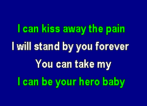I can kiss away the pain
I will stand by you forever
You can take my

I can be your hero baby