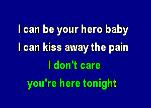 I can be your hero baby
I can kiss away the pain
I don't care

you're here tonight