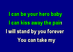 I can be your hero baby
I can kiss away the pain

I will stand by you forever

You can take my