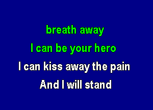 breath away
I can be your hero

I can kiss away the pain
And I will stand