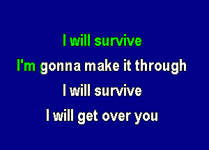I will survive
I'm gonna make it through
I will survive

I will get over you
