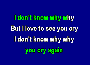 I don't know why why
But I love to see you cry

I don't know why why

you cry again