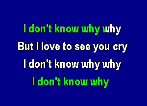 I don't know why why
But I love to see you cry

I don't know why why

I don't know why