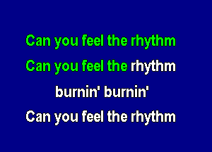 Can you feel the rhythm
Can you feel the rhythm

burnin' burnin'
Can you feel the rhythm