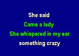 She said
Came a lady

She whispered in my ear

something crazy