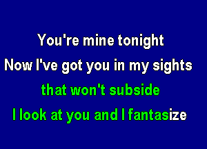 You're mine tonight
Now I've got you in my sights
that won't subside

I look at you and I fantasize