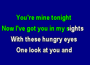 You're mine tonight
Now I've got you in my sights

With these hungry eyes

One look at you and