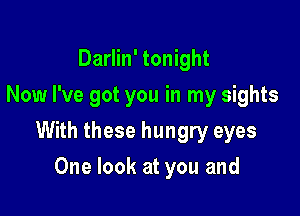 Darlin' tonight
Now I've got you in my sights

With these hungry eyes

One look at you and