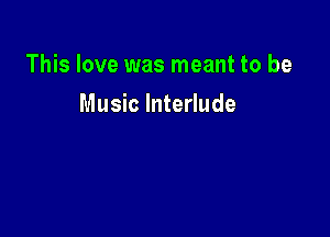 This love was meant to be

Music Interlude