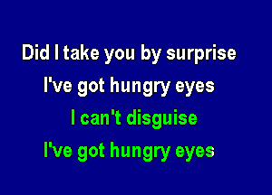 Did I take you by surprise
I've got hungry eyes
I can't disguise

I've got hungry eyes