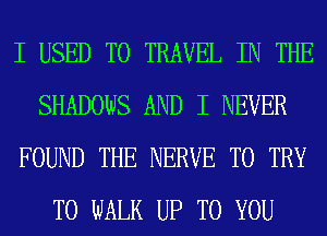 I USED TO TRAVEL IN THE
SHADOWS AND I NEVER
FOUND THE NERVE TO TRY
TO WALK UP TO YOU