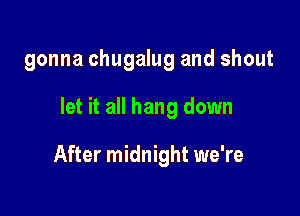 gonna chugalug and shout

let it all hang down

After midnight we're