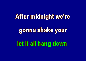 After midnight we're

gonna shake your

let it all hang down