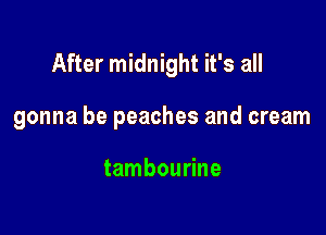 After midnight it's all

gonna be peaches and cream

tambourine