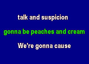 talk and suspicion

gonna be peaches and cream

We're gonna cause
