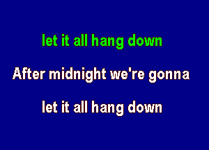 let it all hang down

After midnight we're gonna

let it all hang down