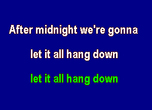 After midnight we're gonna

let it all hang down

let it all hang down
