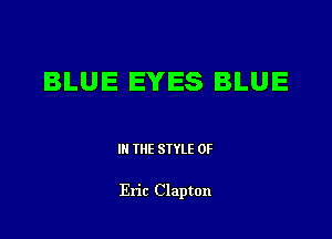 BLUE EYES BLUE

III THE SIYLE 0F

Eric Clapton