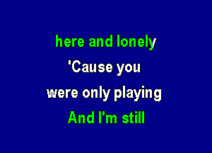 here and lonely

'Cause you

were only playing
And I'm still