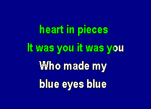 heart in pieces
It was you it was you

Who made my

blue eyes blue