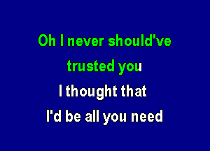 Oh I never should've
trusted you
lthought that

I'd be all you need