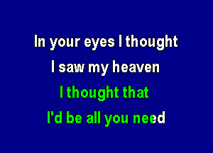 In your eyes I thought

I saw my heaven
lthought that
I'd be all you need