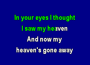 In your eyes I thought
I saw my heaven
And now my

heaven's gone away