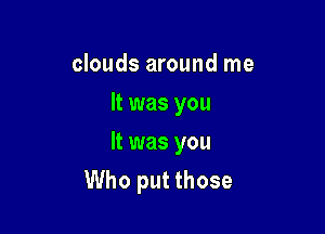 clouds around me
It was you

It was you
Who put those
