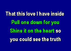 That this love I have inside

Pull one down for you

Shine it on the heart so
you could see the truth