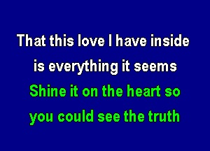 That this love I have inside
is everything it seems
Shine it on the heart so

you could see the truth