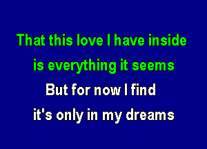 That this love I have inside
is everything it seems
But for now I find

it's only in my dreams