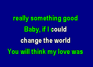 really something good
Baby, if I could
change the world

You will think my love was