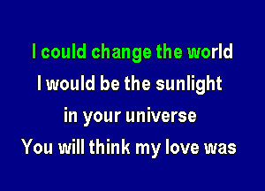 lcould change the world
Iwould be the sunlight
in your universe

You will think my love was