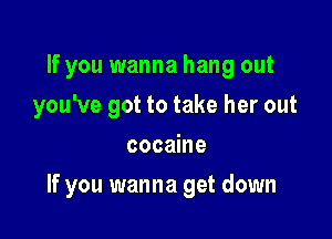 If you wanna hang out
you've got to take her out
cocaine

If you wanna get down