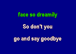 face so dreamily

So don't you

go and say goodbye