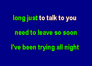long just to talk to you

need to leave so soon

I've been trying all night